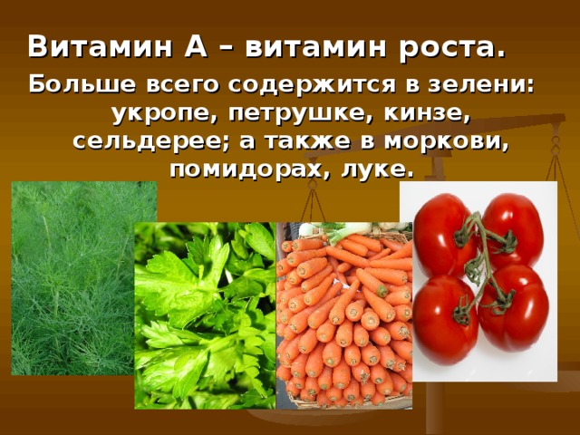 Витамин А – витамин роста. Больше всего содержится в зелени: укропе, петрушке, кинзе, сельдерее; а также в моркови, помидорах, луке.