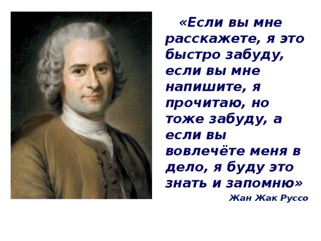 «Если вы мне расскажете, я это быстро забуду, если вы мне напишите, я прочитаю, но тоже забуду, а если вы вовлечёте меня в дело, я буду это знать и запомню» Жан Жак Руссо