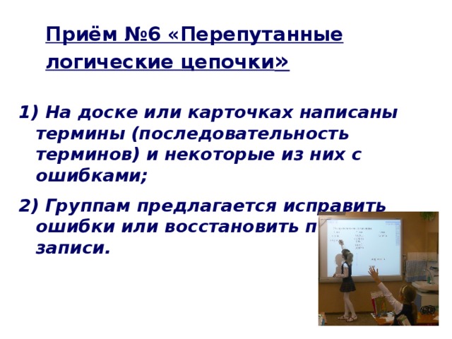 Приём №6 «Перепутанные логические цепочки » 1) На доске или карточках написаны термины (последовательность терминов) и некоторые из них с ошибками; 2) Группам предлагается исправить ошибки или восстановить порядок записи.