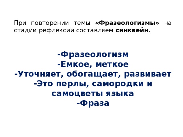 При повторении темы «Фразеологизмы» на стадии рефлексии составляем синквейн. -Фразеологизм -Емкое, меткое -Уточняет, обогащает, развивает -Это перлы, самородки и самоцветы языка -Фраза