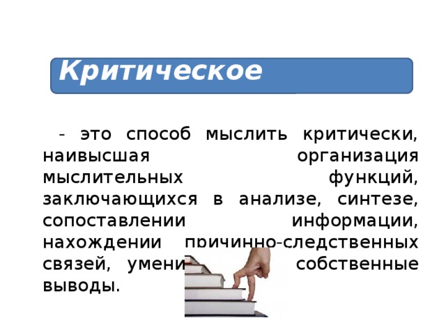 Критическое мышление - это способ мыслить критически, наивысшая организация мыслительных функций, заключающихся в анализе, синтезе, сопоставлении информации, нахождении причинно-следственных связей, умении делать собственные выводы.