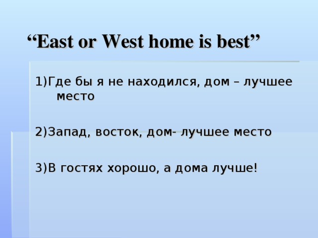 “ East or West home is best ” 1)Где бы я не находился, дом – лучшее место 2)Запад, восток, дом- лучшее место 3)В гостях хорошо, а дома лучше!