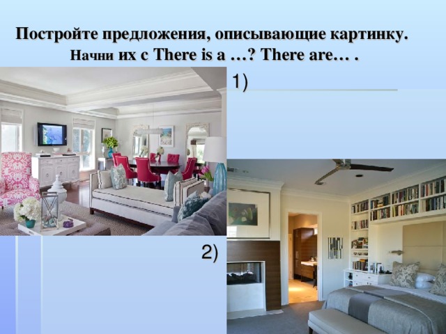 Постройте предложения, описывающие картинку.  Начни их с There is a …? There are … . 2)