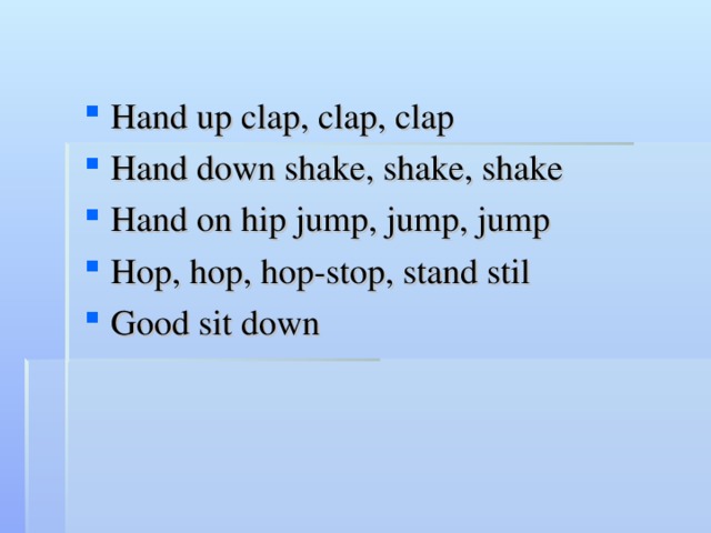 Hand up clap, clap, clap Hand down shake, shake, shake Hand on hip jump, jump, jump Hop, hop, hop-stop, stand stil Good sit down