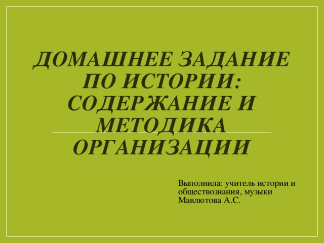 ДОМАШНЕЕ ЗАДАНИЕ ПО ИСТОРИИ: СОДЕРЖАНИЕ И МЕТОДИКА ОРГАНИЗАЦИИ Выполнила: учитель истории и обществознания, музыки Мавлютова А.С.