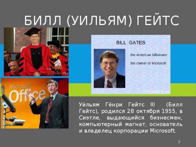 Билл (Уильям) Гейтс   Уи́льям Ге́нри Гейтс III (Билл Гейтс), родился 28 октября 1955, в Сиэтле, выдающийся бизнесмен, компьютерный магнат, основатель и владелец корпорации Microsoft.