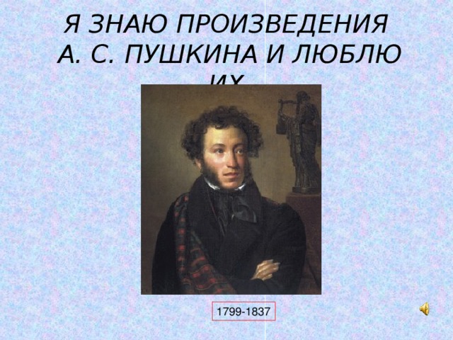 Я ЗНАЮ ПРОИЗВЕДЕНИЯ  А. С. ПУШКИНА И ЛЮБЛЮ ИХ  1799-1837