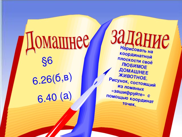 §6 6.26(б,в) 6. 40 (а) Нарисовать на координатной плоскости своё ЛЮБИМОЕ ДОМАШНЕЕ ЖИВОТНОЕ. Рисунок, состоящий из ломаных «зашифруйте» с помощью координат точек.