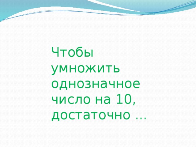 Чтобы умножить  однозначное число на 10,  достаточно ...