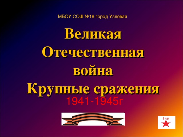 МБОУ СОШ №18 город Узловая Великая Отечественная война Крупные сражения  1941-1945 г