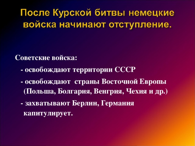 Советские войска:  - освобождают территории СССР  - освобождают страны Восточной Европы (Польша, Болгария, Венгрия, Чехия и др.)  - захватывают Берлин, Германия капитулирует.