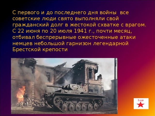 С первого и до последнего дня войны все советские люди свято выполняли свой гражданский долг в жестокой схватке с врагом. С 22 июня по 20 июля 1941 г., почти месяц, отбивал беспрерывные ожесточенные атаки немцев небольшой гарнизон легендарной Брестской крепости