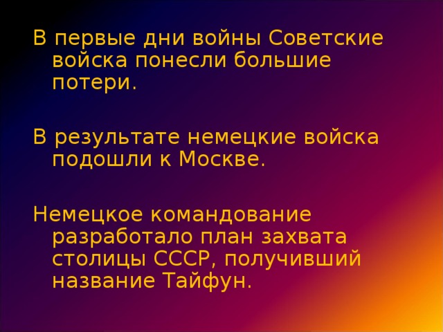 В первые дни войны Советские войска понесли большие потери. В результате немецкие войска подошли к Москве. Немецкое командование разработало план захвата столицы СССР, получивший название Тайфун.