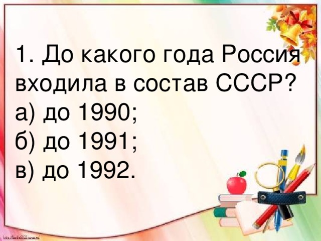1. До какого года Россия входила в состав СССР? а) до 1990; б) до 1991; в) до 1992.
