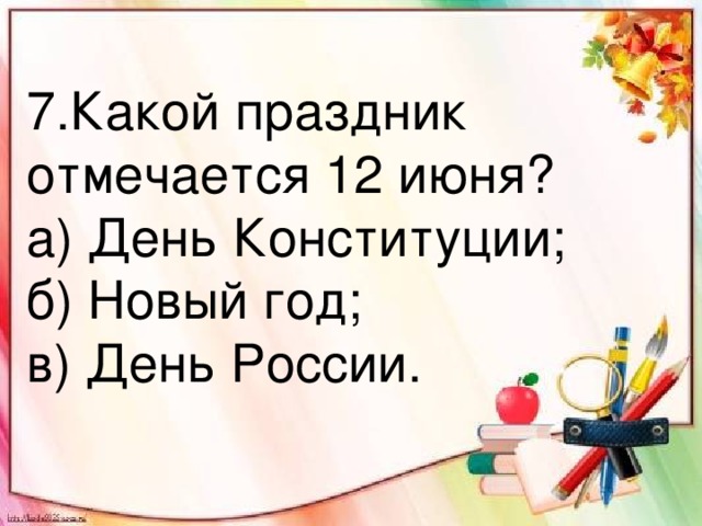 7.Какой праздник отмечается 12 июня? а) День Конституции; б) Новый год; в) День России.