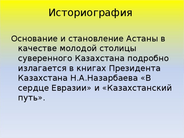 Историография Основание и становление Астаны в качестве молодой столицы суверенного Казахстана подробно излагается в книгах Президента Казахстана Н.А.Назарбаева «В сердце Евразии» и «Казахстанский путь». 