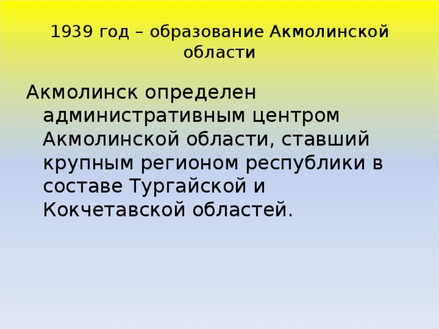 1939 год – образование Акмолинской области Акмолинск определен административным центром Акмолинской области, ставший крупным регионом республики в составе Тургайской и Кокчетавской областей.