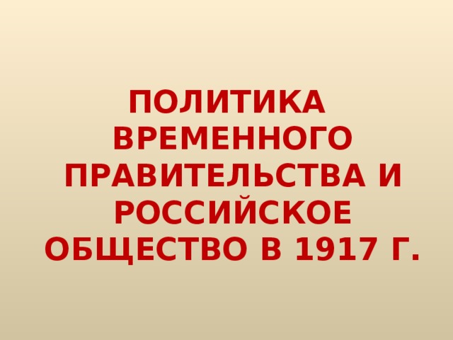 ПОЛИТИКА ВРЕМЕННОГО ПРАВИТЕЛЬСТВА И РОССИЙСКОЕ ОБЩЕСТВО В 1917 Г.