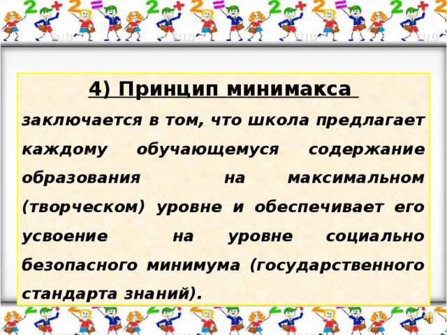 4)  Принцип минимакса заключается в том, что школа предлагает каждому обучающемуся содержание образования на максимальном (творческом) уровне и обеспечивает его усвоение на уровне социально безопасного минимума (государственного стандарта знаний).