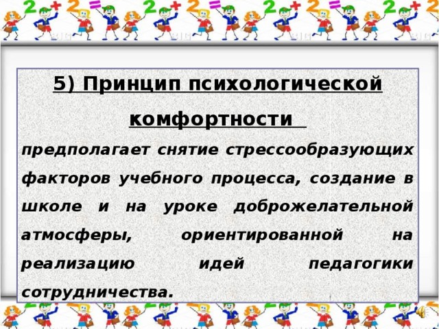 5) Принцип психологической комфортности предполагает снятие стрессообразующих факторов учебного процесса, создание в школе и на уроке доброжелательной атмосферы, ориентированной на реализацию идей педагогики сотрудничества.