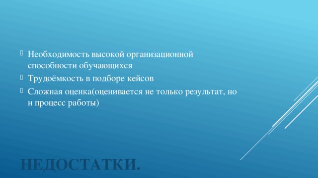 Необходимость высокой организационной способности обучающихся Трудоёмкость в подборе кейсов Сложная оценка(оценивается не только результат, но и процесс работы)