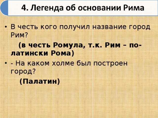 В честь кого получил название город Рим?  (в честь Ромула, т.к. Рим – по-латински Рома) - На каком холме был построен город?