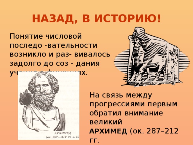 НАЗАД, В ИСТОРИЮ! Понятие числовой последо -вательности возникло и раз- вивалось задолго до соз - дания учения о функциях. На связь между прогрессиями первым обратил внимание великий АРХИМЕД (ок. 287–212 гг. до н.э)