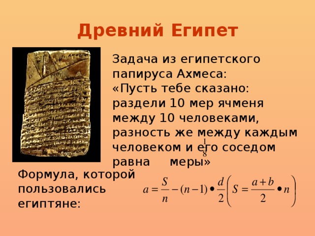 Древний Египет Задача из египетского папируса Ахмеса: «Пусть тебе сказано: раздели 10 мер ячменя между 10 человеками, разность же между каждым человеком и его соседом равна меры» Формула, которой пользовались египтяне: