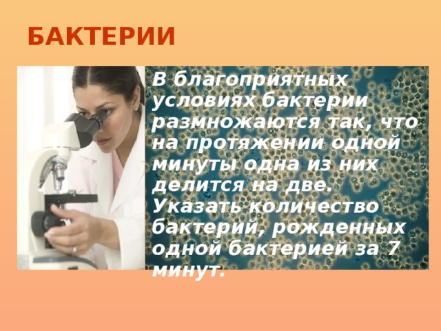 БАКТЕРИИ В благоприятных условиях бактерии размножаются так, что на протяжении одной минуты одна из них делится на две. Указать количество бактерий, рожденных одной бактерией за 7 минут.