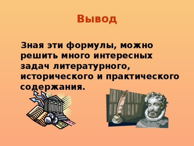 Вывод Зная эти формулы, можно решить много интересных задач литературного, исторического и практического содержания.