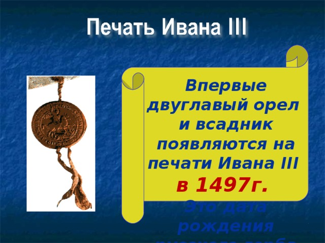Впервые двуглавый орел и всадник появляются на печати Ивана III  в 1497г. Это дата рождения русского герба