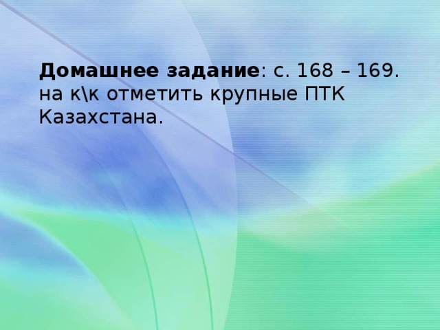 Домашнее задание : с. 168 – 169. на к\к отметить крупные ПТК Казахстана.