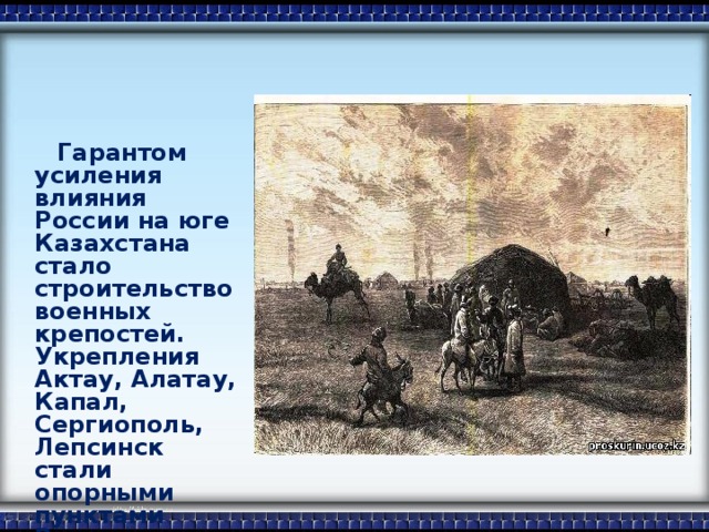 Гарантом усиления влияния России на юге Казахстана стало строительство военных крепостей. Укрепления Актау, Алатау, Капал, Сергиополь, Лепсинск стали опорными пунктами России для продвижения в Заилийский край.