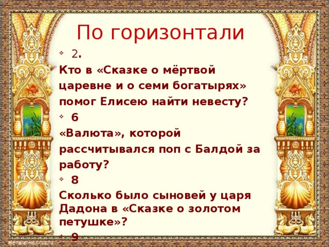 По горизонтали 2 . Кто в «Сказке о мёртвой царевне и о семи богатырях» помог Елисею найти невесту? 6 «Валюта», которой рассчитывался поп с Балдой за работу? 8 Сколько было сыновей у царя Дадона в «Сказке о золотом петушке»? 9 Кто подарил царю Дадону золотого петушка?