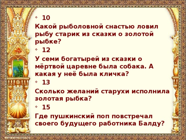 10 Какой рыболовной снастью ловил рыбу старик из сказки о золотой рыбке? 12 У семи богатырей из сказки о мёртвой царевне была собака. А какая у неё была кличка? 13 Сколько желаний старухи исполнила золотая рыбка? 15