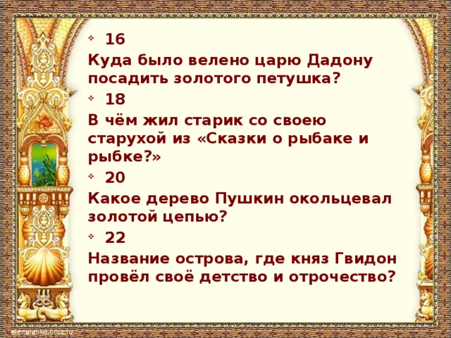 16 Куда было велено царю Дадону посадить золотого петушка? 18 В чём жил старик со своею старухой из «Сказки о рыбаке и рыбке?» 20 Какое дерево Пушкин окольцевал золотой цепью? 22