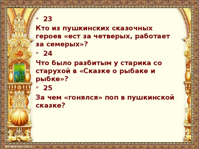 23 Кто из пушкинских сказочных героев «ест за четверых, работает за семерых»? 24 Что было разбитым у старика со старухой в «Сказке о рыбаке и рыбке»? 25