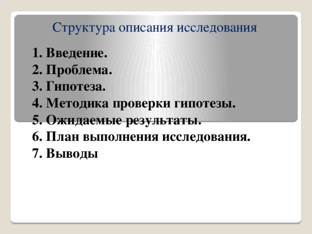 Структура описания исследования 1. Введение. 2. Проблема. 3. Гипотеза. 4. Методика проверки гипотезы. 5. Ожидаемые результаты. 6. План выполнения исследования. 7. Выводы