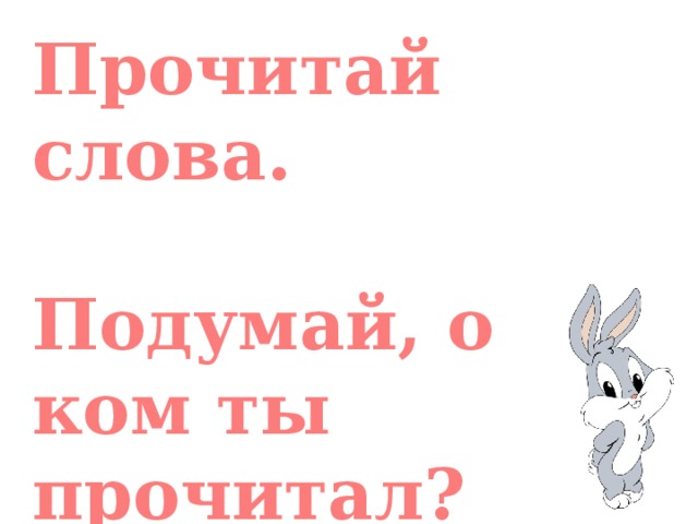 Прочитай слова.  Подумай, о ком ты прочитал?