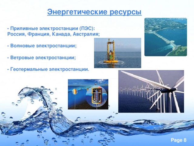 Энергетические ресурсы   - Приливные электростанции (ПЭС):  Россия, Франция, Канада, Австралия;   - Волновые электростанции;   - Ветровые электростанции;   - Геотермальные электростанции.