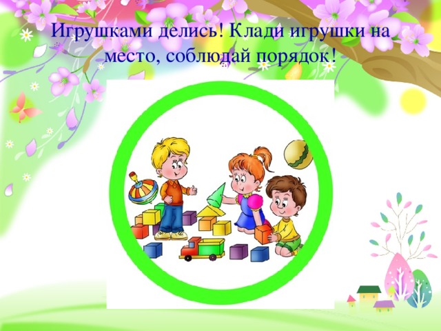 Игрушками делись! Клади игрушки на место, соблюдай порядок!