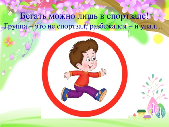 Бегать можно лишь в спортзале!  Группа – это не спортзал, разбежался – и упал…