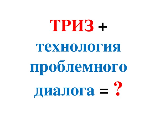 ТРИЗ  + технология проблемного диалога =  ?