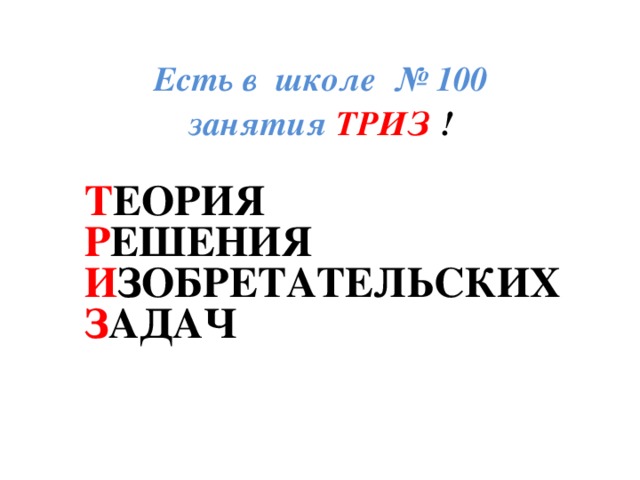 Есть в школе № 100  занятия ТРИЗ ! Т ЕОРИЯ Р ЕШЕНИЯ И ЗОБРЕТАТЕЛЬСКИХ З АДАЧ