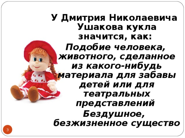 У Дмитрия Николаевича Ушакова кукла значится, как:  Подобие человека, животного, сделанное из какого-нибудь материала для забавы детей или для театральных представлений Бездушное, безжизненное существо