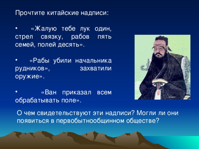 Прочтите китайские надписи:  «Жалую тебе лук один, стрел связку, рабов пять семей, полей десять».  «Рабы убили начальника рудников», захватили оружие».  «Ван приказал всем обрабатывать поле». О чем свидетельствуют эти надписи? Могли ли они появиться в первобытнообщинном обществе?