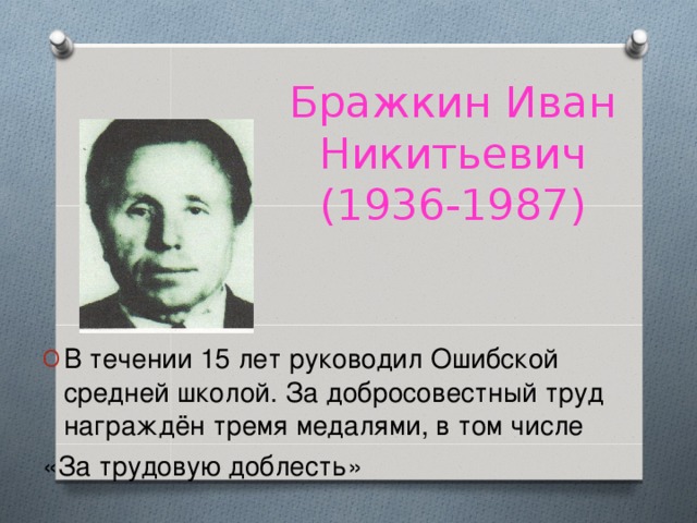Бражкин Иван Никитьевич  (1936-1987) В течении 15 лет руководил Ошибской средней школой. За добросовестный труд награждён тремя медалями, в том числе «За трудовую доблесть»