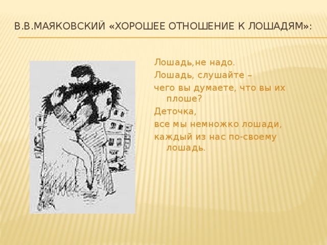 В.В.Маяковский «Хорошее отношение к лошадям»:   Лошадь,не надо. Лошадь, слушайте – чего вы думаете, что вы их плоше? Деточка, все мы немножко лошади, каждый из нас по-своему лошадь.