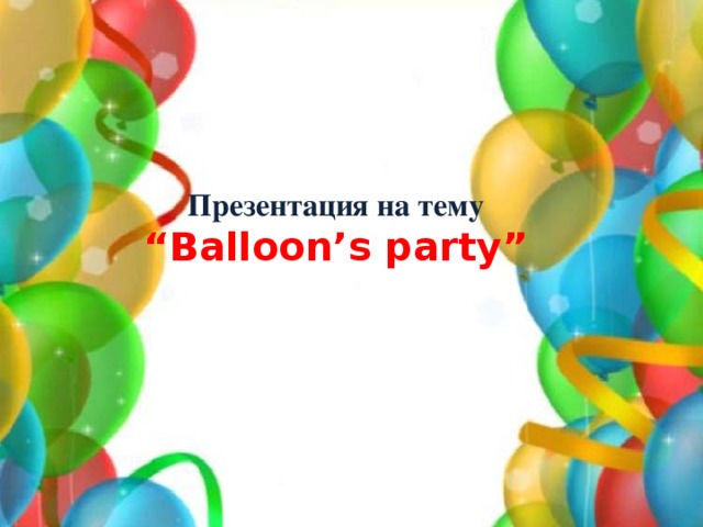 Презентация на тему “ Balloon’s party”