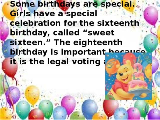 Some birthdays are special. Girls have a special celebration for the sixteenth birthday, called “sweet sixteen.” The eighteenth birthday is important because it is the legal voting age.